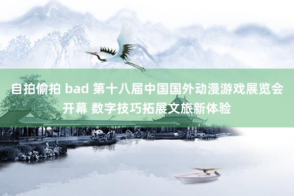 自拍偷拍 bad 第十八届中国国外动漫游戏展览会开幕 数字技巧拓展文旅新体验