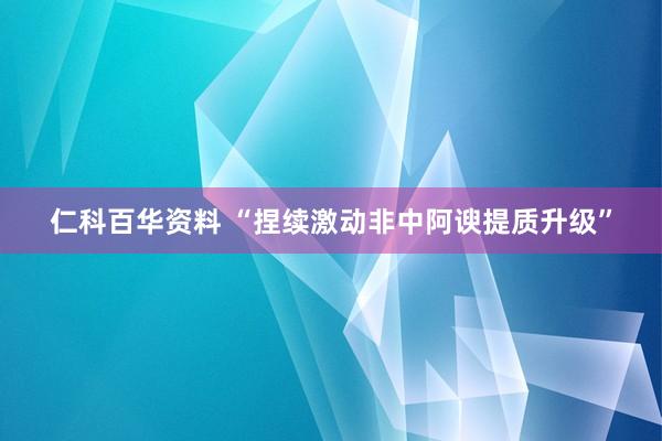 仁科百华资料 “捏续激动非中阿谀提质升级”