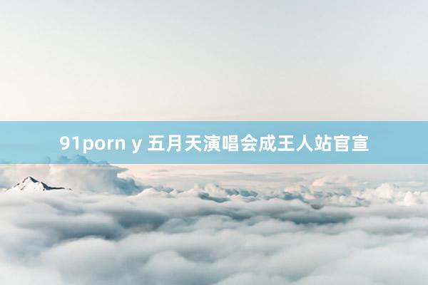 91porn y 五月天演唱会成王人站官宣