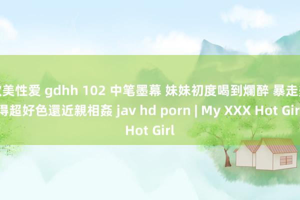 欧美性爱 gdhh 102 中笔墨幕 妹妹初度喝到爛醉 暴走變得超好色還近親相姦 jav hd porn | My XXX Hot Girl