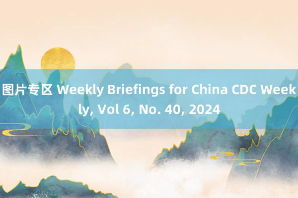 图片专区 Weekly Briefings for China CDC Weekly， Vol 6， No. 40， 2024