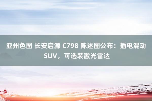 亚州色图 长安启源 C798 陈述图公布：插电混动 SUV，可选装激光雷达