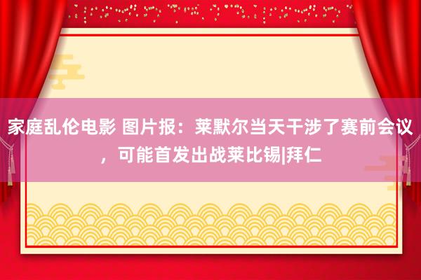 家庭乱伦电影 图片报:莱默尔当天干涉了赛前会议,可能首发出战莱比锡|拜仁