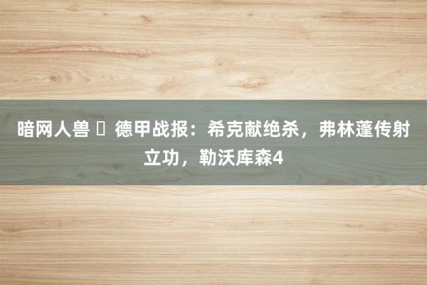 暗网人兽 ⚽德甲战报：希克献绝杀，弗林蓬传射立功，勒沃库森4