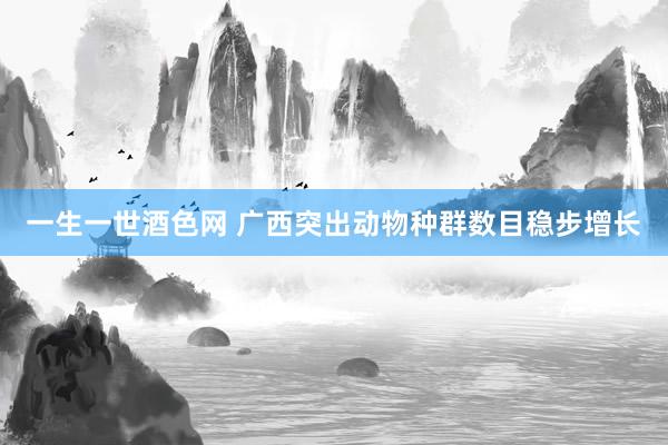 一生一世酒色网 广西突出动物种群数目稳步增长