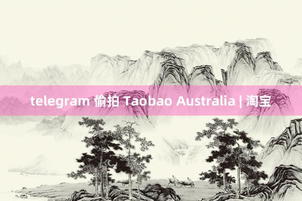 telegram 偷拍 Taobao Australia | 淘宝
