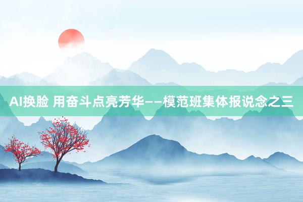 AI换脸 用奋斗点亮芳华——模范班集体报说念之三