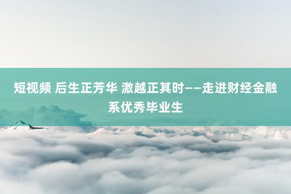 短视频 后生正芳华 激越正其时——走进财经金融系优秀毕业生