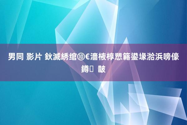 男同 影片 鈥滅綉绾⑩€濇棭椁愬簵鍙堟湁浜嗙儫鐏皵