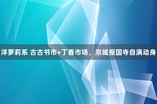 洋萝莉系 古古书市+丁香市场，京城报国寺自满动身