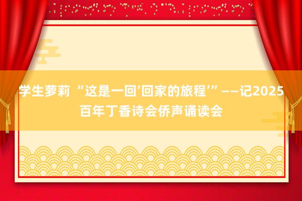 学生萝莉 “这是一回‘回家的旅程’”——记2025百年丁香诗会侨声诵读会