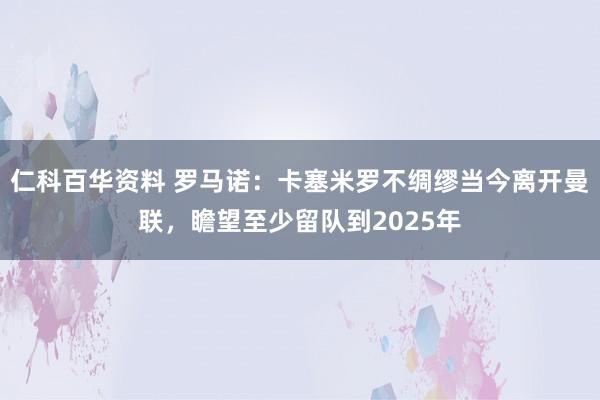 仁科百华资料 罗马诺：卡塞米罗不绸缪当今离开曼联，瞻望至少留队到2025年