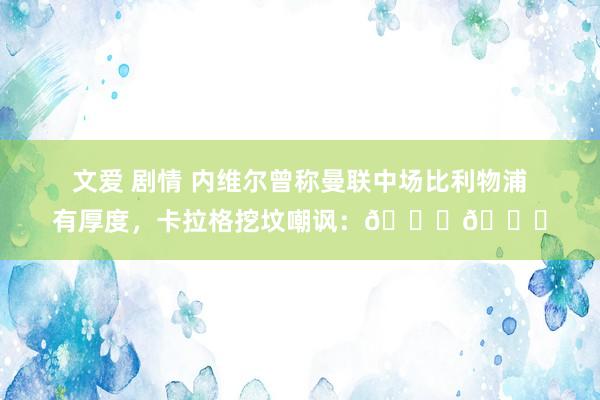 文爱 剧情 内维尔曾称曼联中场比利物浦有厚度，卡拉格挖坟嘲讽：😂😂