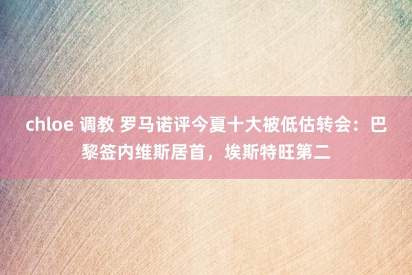 chloe 调教 罗马诺评今夏十大被低估转会：巴黎签内维斯居首，埃斯特旺第二