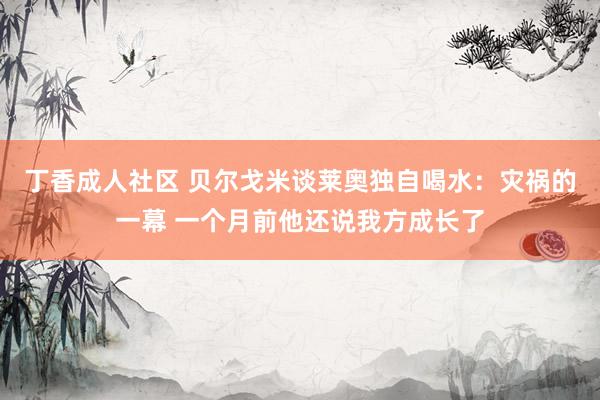 丁香成人社区 贝尔戈米谈莱奥独自喝水：灾祸的一幕 一个月前他还说我方成长了