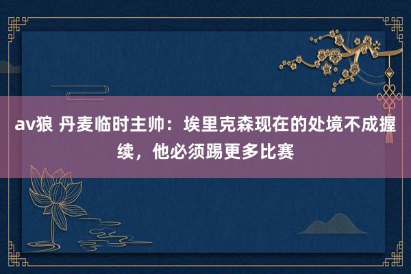 av狼 丹麦临时主帅：埃里克森现在的处境不成握续，他必须踢更多比赛