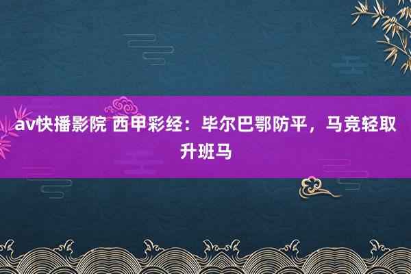 av快播影院 西甲彩经：毕尔巴鄂防平，马竞轻取升班马