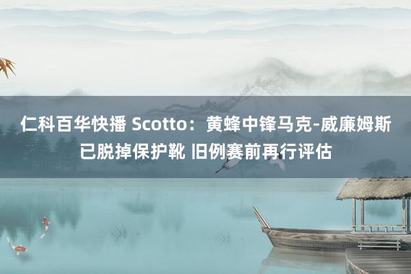 仁科百华快播 Scotto：黄蜂中锋马克-威廉姆斯已脱掉保护靴 旧例赛前再行评估