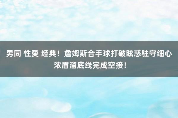 男同 性愛 经典！詹姆斯合手球打破眩惑驻守细心 浓眉溜底线完成空接！