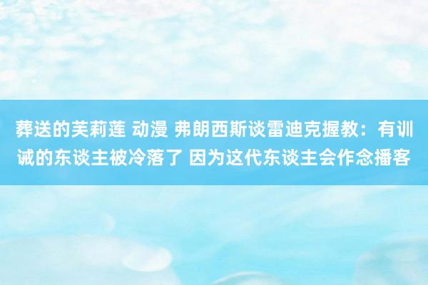 葬送的芙莉莲 动漫 弗朗西斯谈雷迪克握教：有训诫的东谈主被冷落了 因为这代东谈主会作念播客