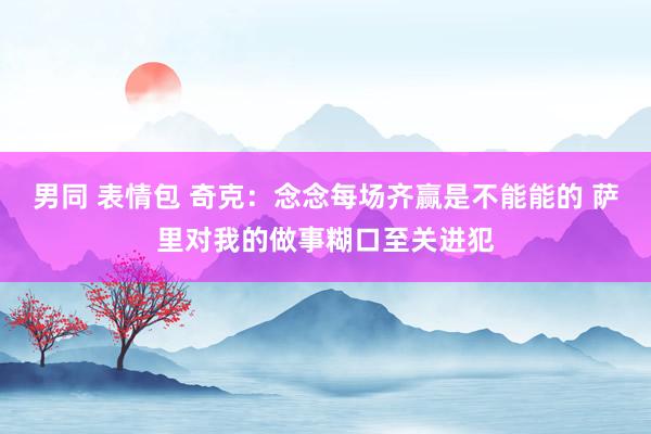 男同 表情包 奇克：念念每场齐赢是不能能的 萨里对我的做事糊口至关进犯