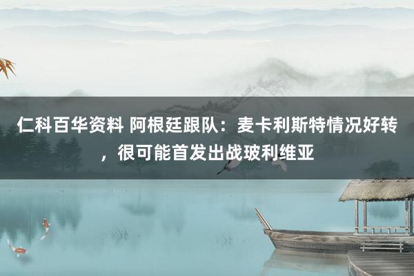 仁科百华资料 阿根廷跟队：麦卡利斯特情况好转，很可能首发出战玻利维亚