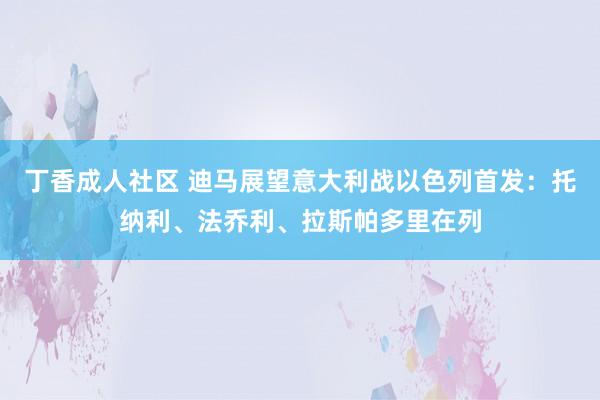 丁香成人社区 迪马展望意大利战以色列首发：托纳利、法乔利、拉斯帕多里在列