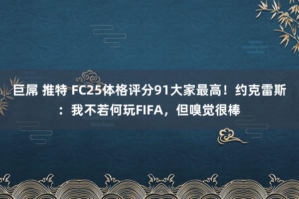 巨屌 推特 FC25体格评分91大家最高！约克雷斯：我不若何玩FIFA，但嗅觉很棒