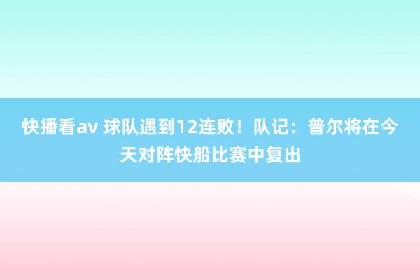 快播看av 球队遇到12连败！队记：普尔将在今天对阵快船比赛中复出