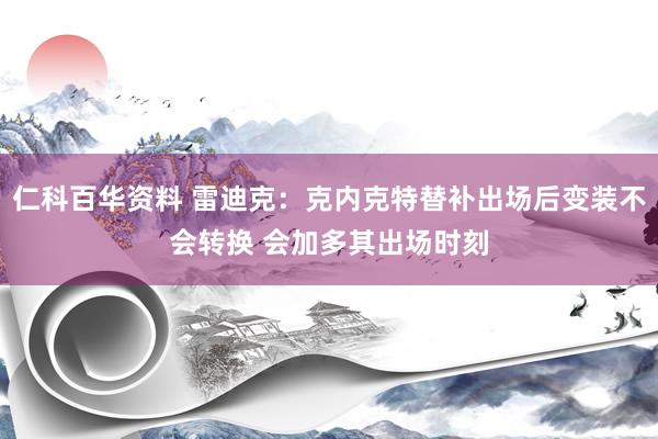 仁科百华资料 雷迪克：克内克特替补出场后变装不会转换 会加多其出场时刻