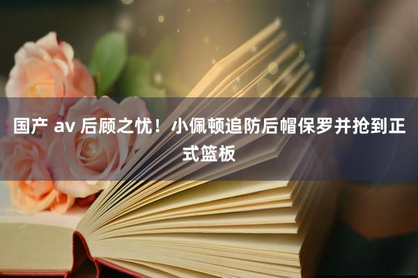 国产 av 后顾之忧！小佩顿追防后帽保罗并抢到正式篮板