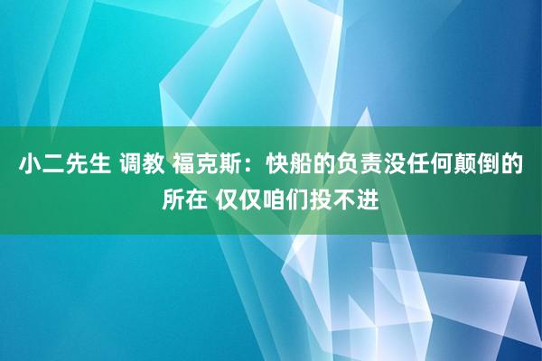 小二先生 调教 福克斯：快船的负责没任何颠倒的所在 仅仅咱们投不进