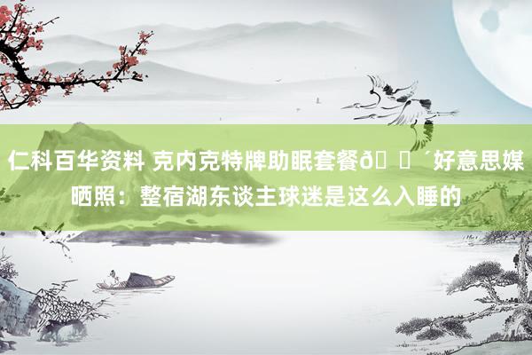 仁科百华资料 克内克特牌助眠套餐😴好意思媒晒照：整宿湖东谈主球迷是这么入睡的