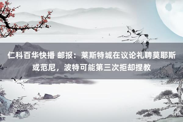 仁科百华快播 邮报：莱斯特城在议论礼聘莫耶斯或范尼，波特可能第三次拒却捏教