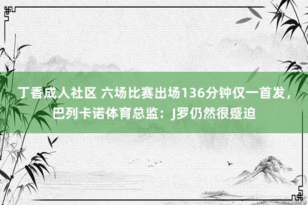 丁香成人社区 六场比赛出场136分钟仅一首发，巴列卡诺体育总监：J罗仍然很蹙迫
