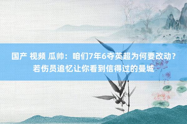国产 视频 瓜帅：咱们7年6夺英超为何要改动？若伤员追忆让你看到信得过的曼城