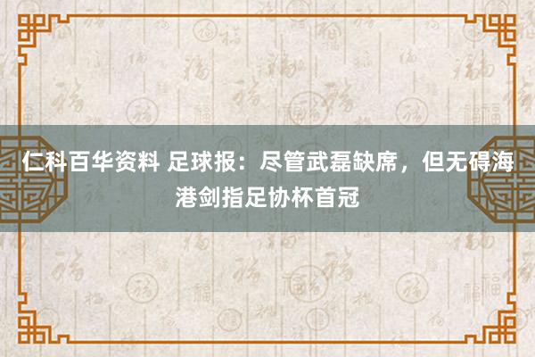 仁科百华资料 足球报：尽管武磊缺席，但无碍海港剑指足协杯首冠