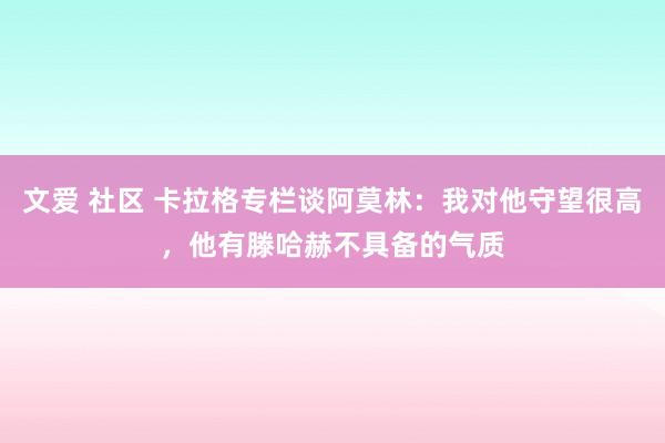 文爱 社区 卡拉格专栏谈阿莫林：我对他守望很高，他有滕哈赫不具备的气质