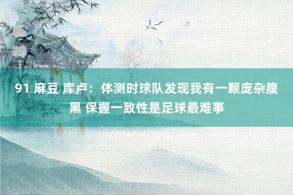 91 麻豆 库卢：体测时球队发现我有一颗庞杂腹黑 保握一致性是足球最难事