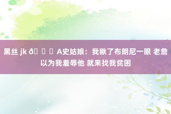 黑丝 jk 😂A史姑娘：我瞅了布朗尼一眼 老詹以为我羞辱他 就来找我贫困