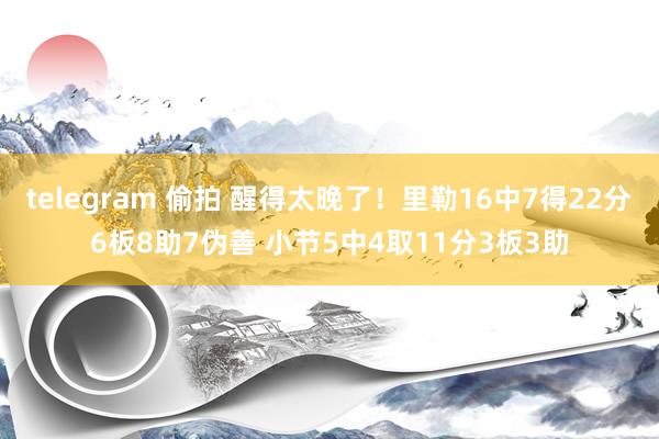 telegram 偷拍 醒得太晚了！里勒16中7得22分6板8助7伪善 小节5中4取11分3板3助