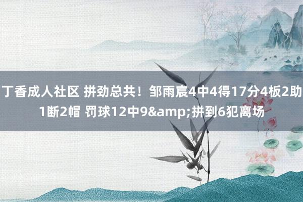 丁香成人社区 拼劲总共！邹雨宸4中4得17分4板2助1断2帽 罚球12中9&拼到6犯离场