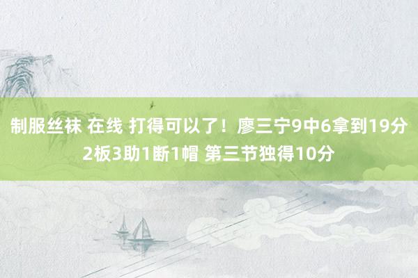 制服丝袜 在线 打得可以了！廖三宁9中6拿到19分2板3助1断1帽 第三节独得10分
