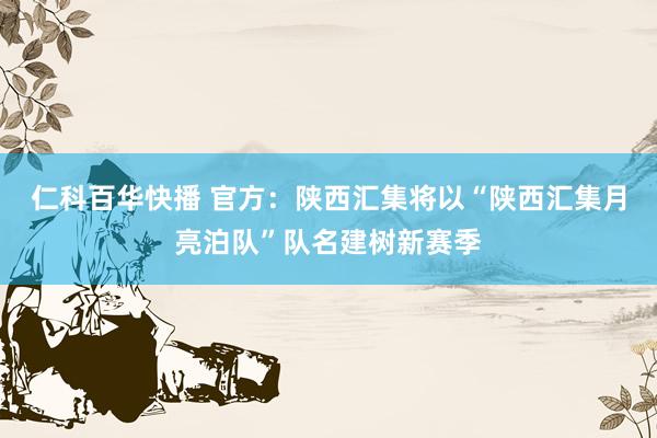 仁科百华快播 官方：陕西汇集将以“陕西汇集月亮泊队”队名建树新赛季