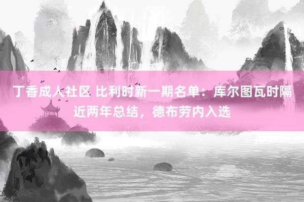 丁香成人社区 比利时新一期名单：库尔图瓦时隔近两年总结，德布劳内入选