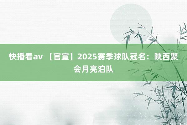 快播看av 【官宣】2025赛季球队冠名：陕西聚会月亮泊队
