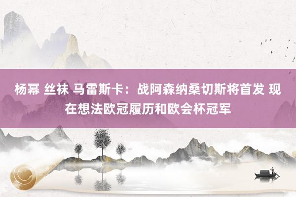 杨幂 丝袜 马雷斯卡：战阿森纳桑切斯将首发 现在想法欧冠履历和欧会杯冠军