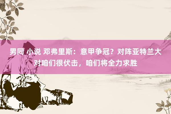 男同 小说 邓弗里斯：意甲争冠？对阵亚特兰大对咱们很伏击，咱们将全力求胜