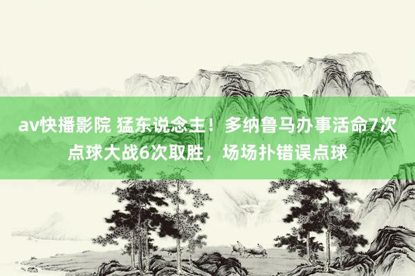 av快播影院 猛东说念主！多纳鲁马办事活命7次点球大战6次取胜，场场扑错误点球