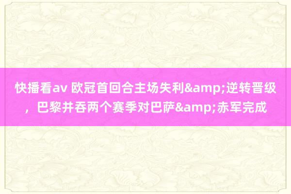 快播看av 欧冠首回合主场失利&逆转晋级，巴黎并吞两个赛季对巴萨&赤军完成